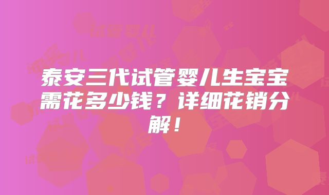 泰安三代试管婴儿生宝宝需花多少钱?详细花销分解!