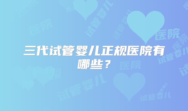 三代试管婴儿正规医院有哪些?