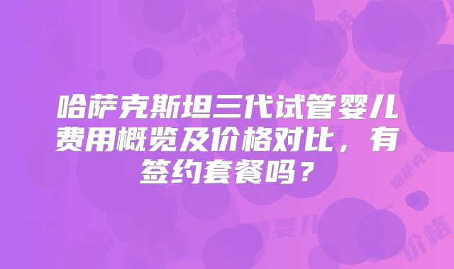 哈萨克斯坦三代试管婴儿费用概览及价格对比，有签约套餐吗？