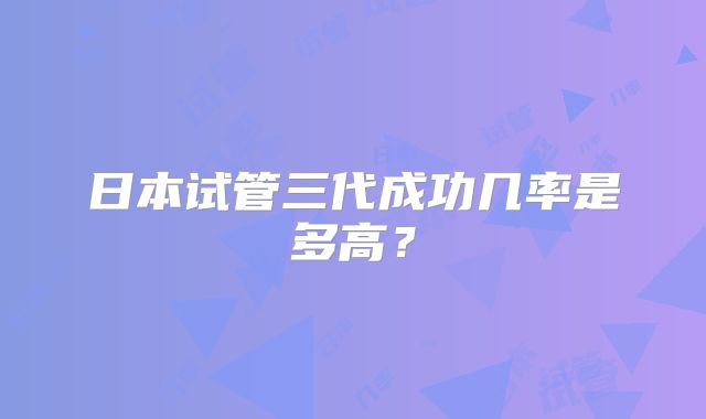 日本试管三代成功几率是多高?