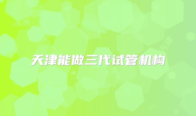 天津能做三代试管机构