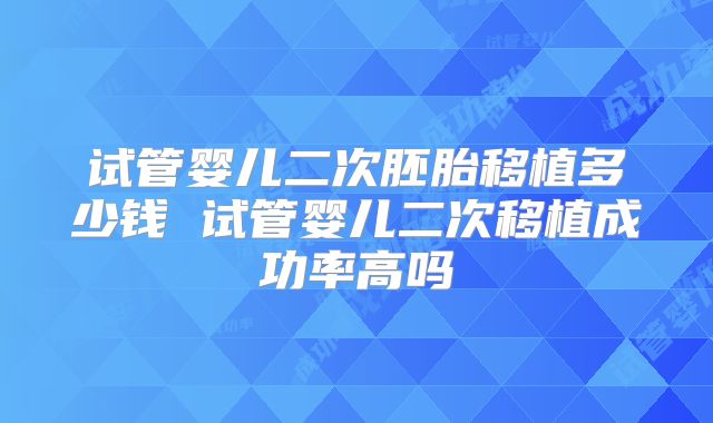 试管婴儿二次胚胎移植多少钱 试管婴儿二次移植成功率高吗