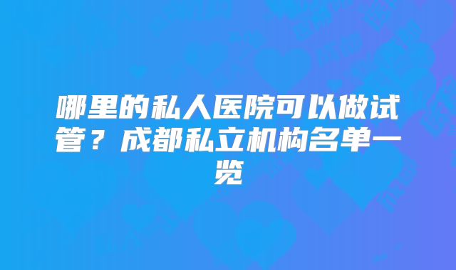 哪里的私人医院可以做试管？成都私立机构名单一览