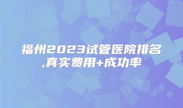 福州2023试管医院排名,真实费用+成功率