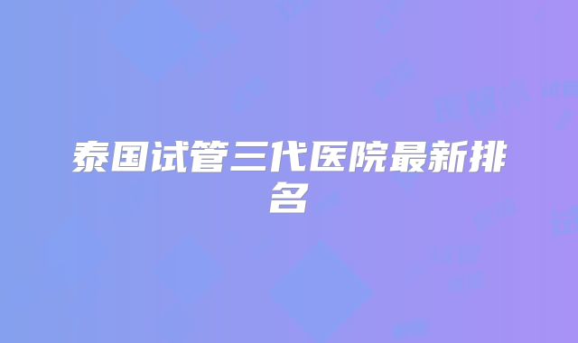 泰国试管三代医院最新排名