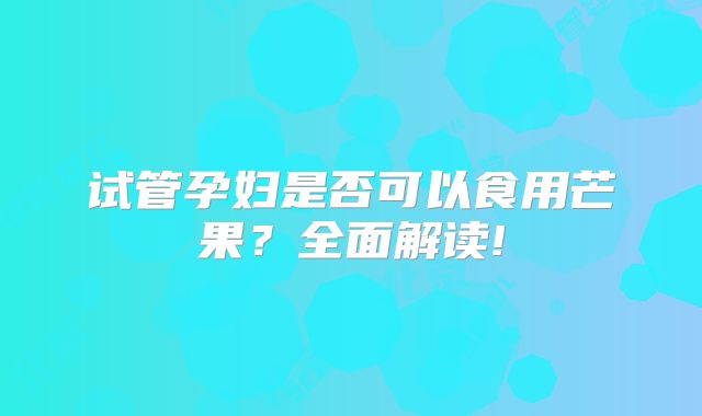 试管孕妇是否可以食用芒果?全面解读!