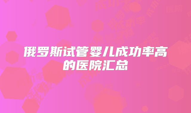 俄罗斯试管婴儿成功率高的医院汇总