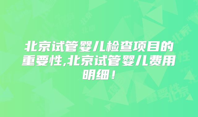 北京试管婴儿检查项目的重要性,北京试管婴儿费用明细!