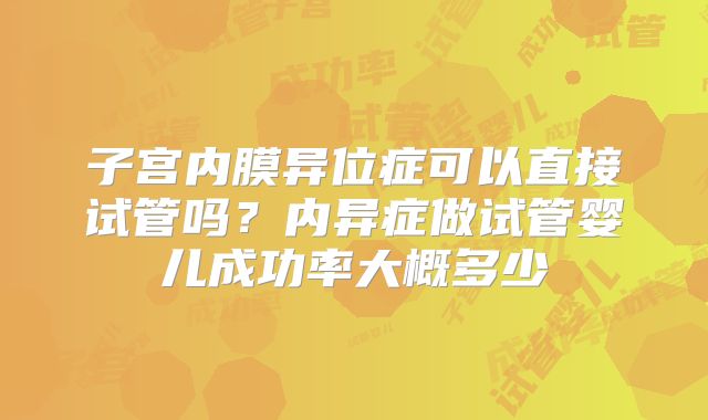 子宫内膜异位症可以直接试管吗？内异症做试管婴儿成功率大概多少