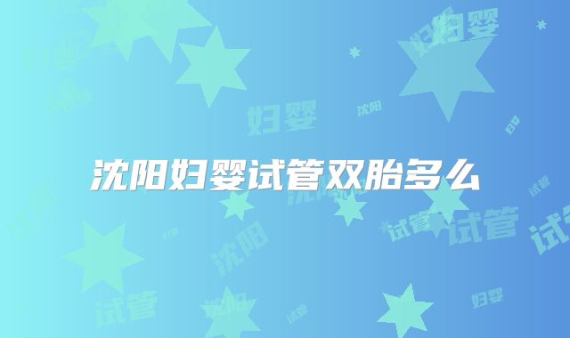 沈阳妇婴试管双胎多么