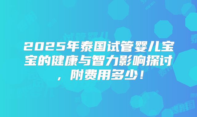2025年泰国试管婴儿宝宝的健康与智力影响探讨,附费用多少!