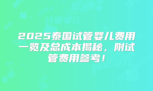 2025泰国试管婴儿费用一览及总成本揭秘,附试管费用参考!