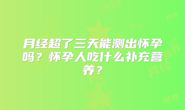 月经超了三天能测出怀孕吗?怀孕人吃什么补充营养?