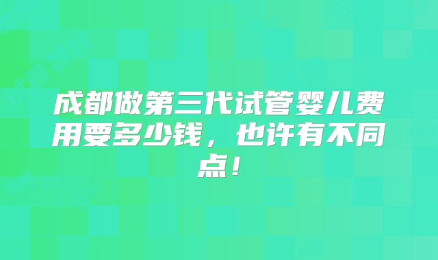 成都做第三代试管婴儿费用要多少钱，也许有不同点！