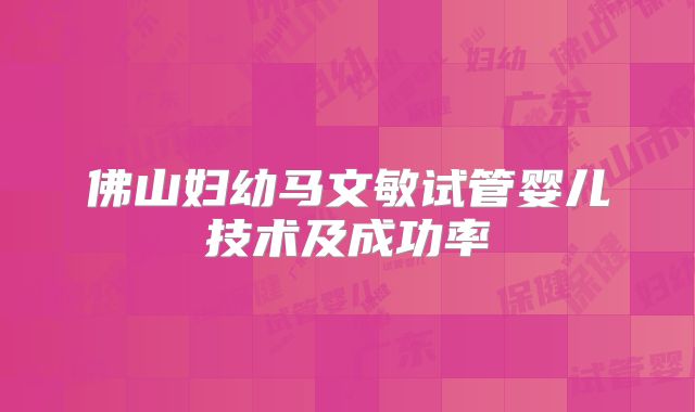 佛山妇幼马文敏试管婴儿技术及成功率