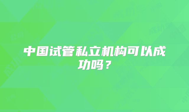 中国试管私立机构可以成功吗？
