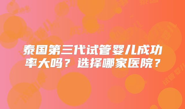 泰国第三代试管婴儿成功率大吗？选择哪家医院？