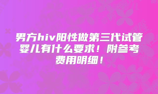 男方hiv阳性做第三代试管婴儿有什么要求!附参考费用明细!