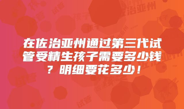 在佐治亚州通过第三代试管受精生孩子需要多少钱？明细要花多少！