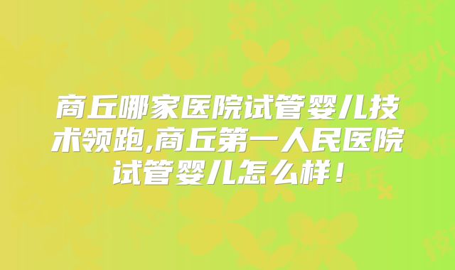 商丘哪家医院试管婴儿技术领跑,商丘第一人民医院试管婴儿怎么样!