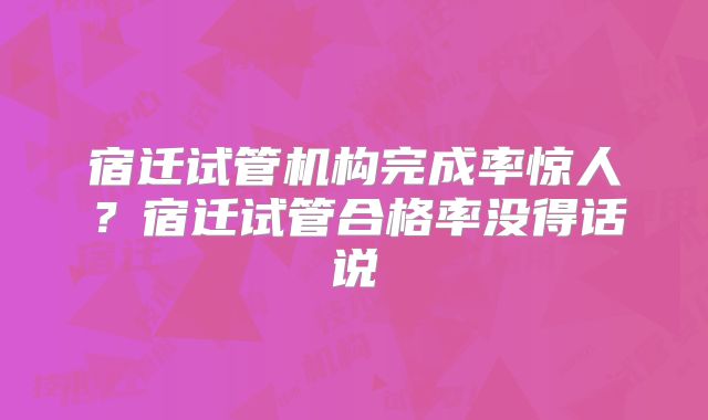 宿迁试管机构完成率惊人？宿迁试管合格率没得话说