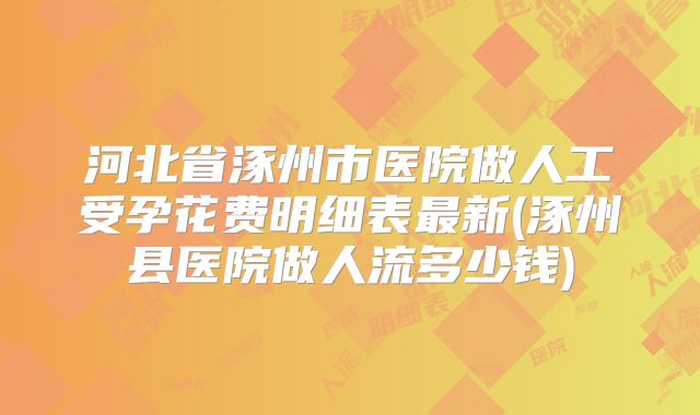 河北省涿州市医院做人工受孕花费明细表最新(涿州县医院做人流多少钱)