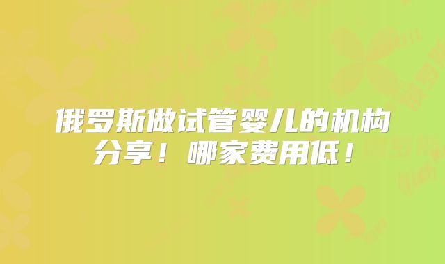 俄罗斯做试管婴儿的机构分享！哪家费用低！