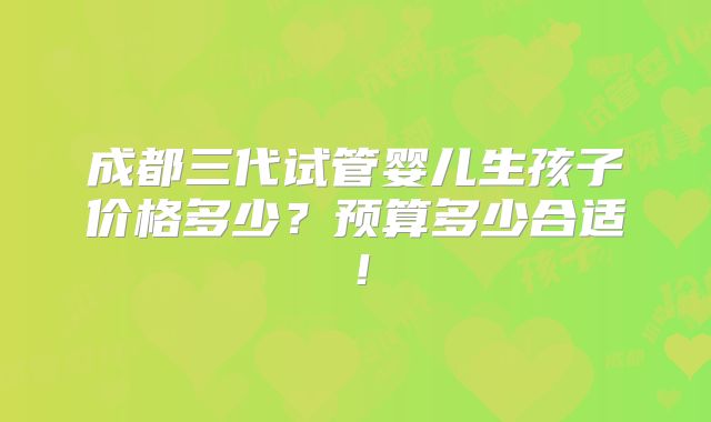 成都三代试管婴儿生孩子价格多少?预算多少合适!