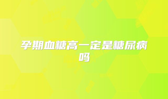 孕期血糖高一定是糖尿病吗