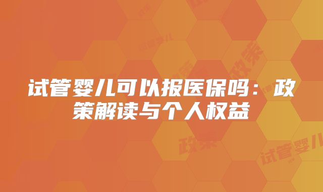 试管婴儿可以报医保吗:政策解读与个人权益