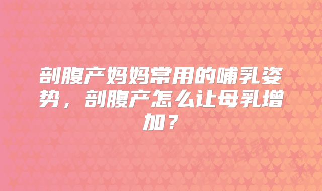 剖腹产妈妈常用的哺乳姿势,剖腹产怎么让母乳增加?