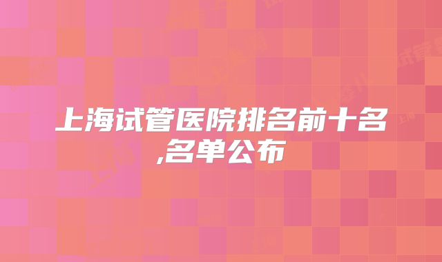 上海试管医院排名前十名,名单公布
