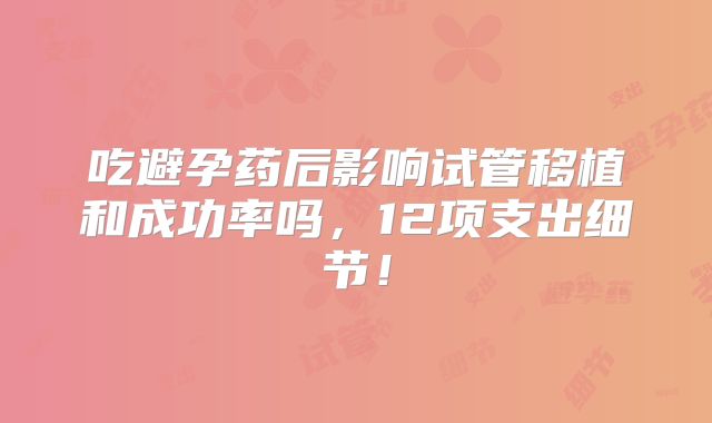 吃避孕药后影响试管移植和成功率吗,12项支出细节!