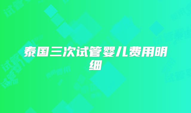 泰国三次试管婴儿费用明细