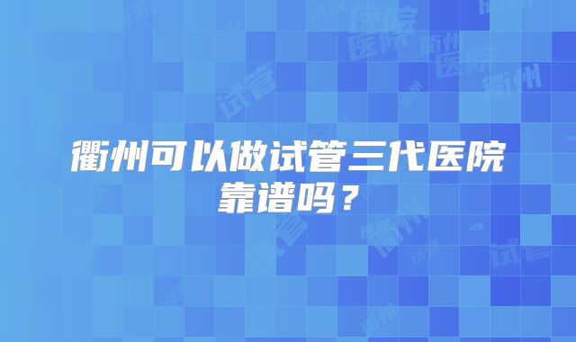 衢州可以做试管三代医院靠谱吗?