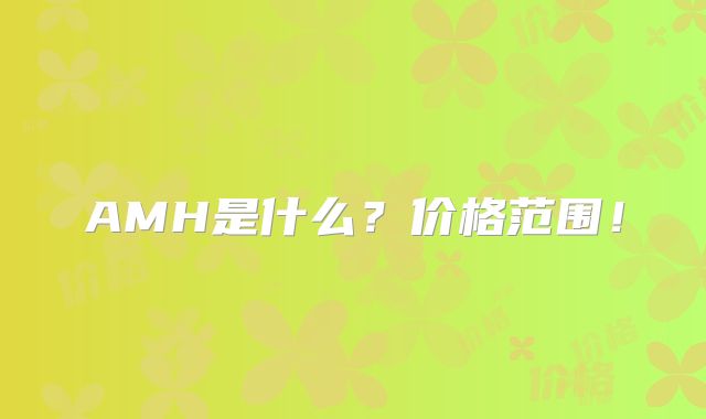 AMH是什么？价格范围！