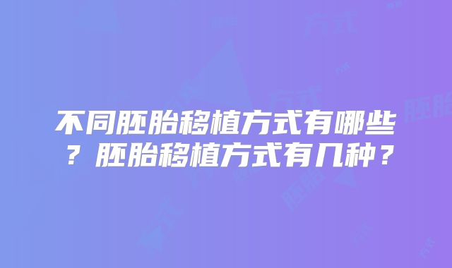 不同胚胎移植方式有哪些？胚胎移植方式有几种？