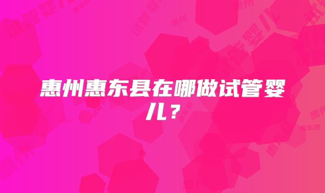 惠州惠东县在哪做试管婴儿？