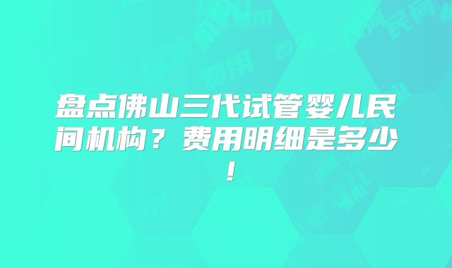 盘点佛山三代试管婴儿民间机构?费用明细是多少!