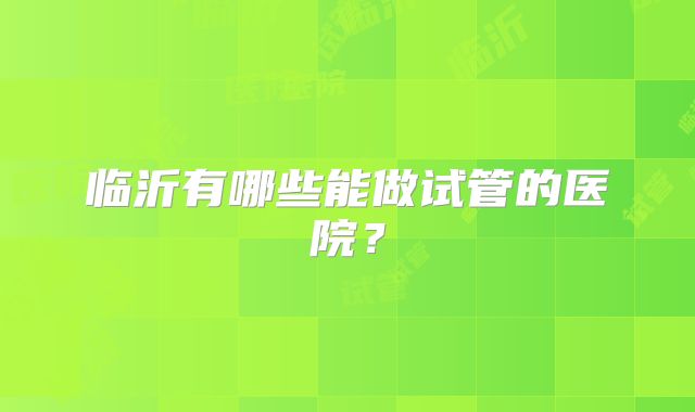 临沂有哪些能做试管的医院?