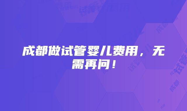 成都做试管婴儿费用,无需再问!