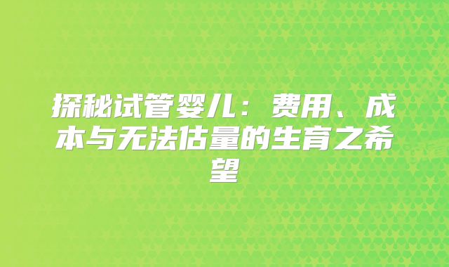 探秘试管婴儿：费用、成本与无法估量的生育之希望