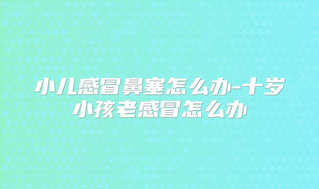 小儿感冒鼻塞怎么办-十岁小孩老感冒怎么办