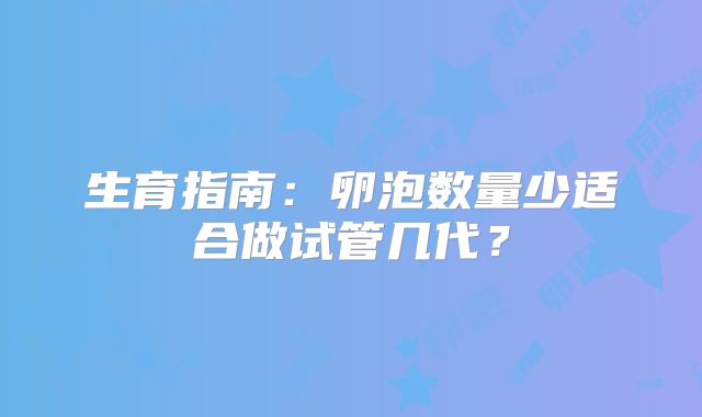生育指南:卵泡数量少适合做试管几代?