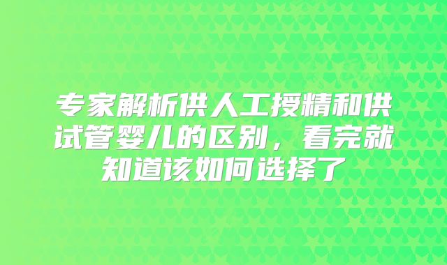专家解析供人工授精和供试管婴儿的区别,看完就知道该如何选择了
