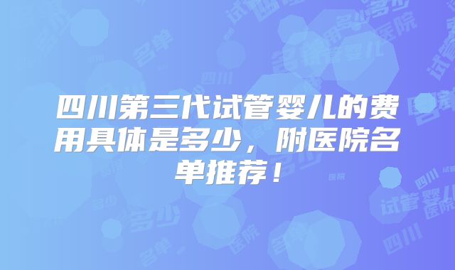 四川第三代试管婴儿的费用具体是多少,附医院名单推荐!