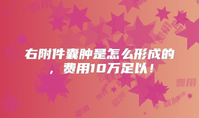 右附件囊肿是怎么形成的,费用10万足以!