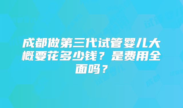 成都做第三代试管婴儿大概要花多少钱?是费用全面吗?