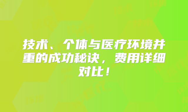 技术、个体与医疗环境并重的成功秘诀，费用详细对比！