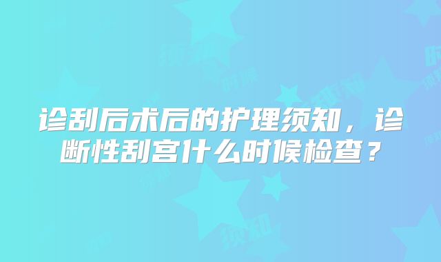 诊刮后术后的护理须知,诊断性刮宫什么时候检查?